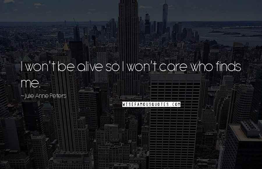 Julie Anne Peters Quotes: I won't be alive so I won't care who finds me.