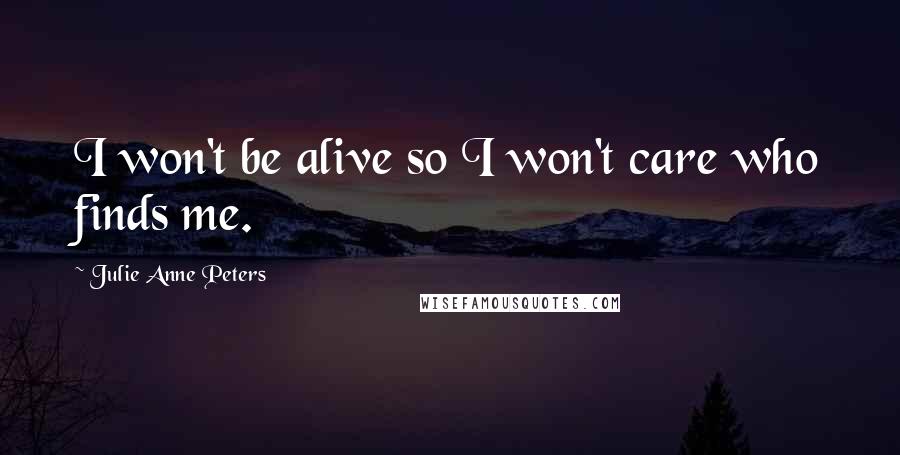 Julie Anne Peters Quotes: I won't be alive so I won't care who finds me.