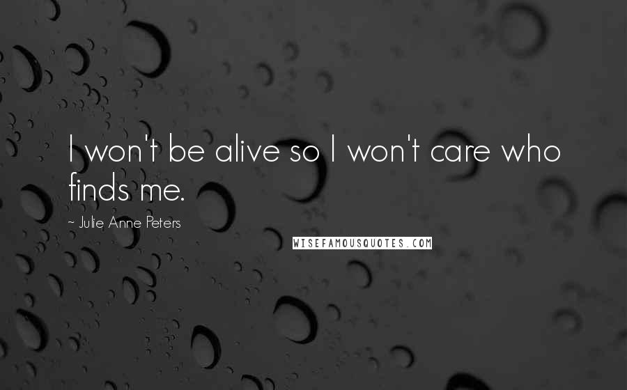 Julie Anne Peters Quotes: I won't be alive so I won't care who finds me.