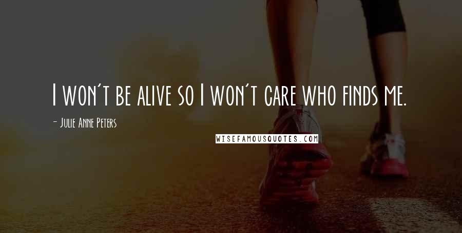 Julie Anne Peters Quotes: I won't be alive so I won't care who finds me.