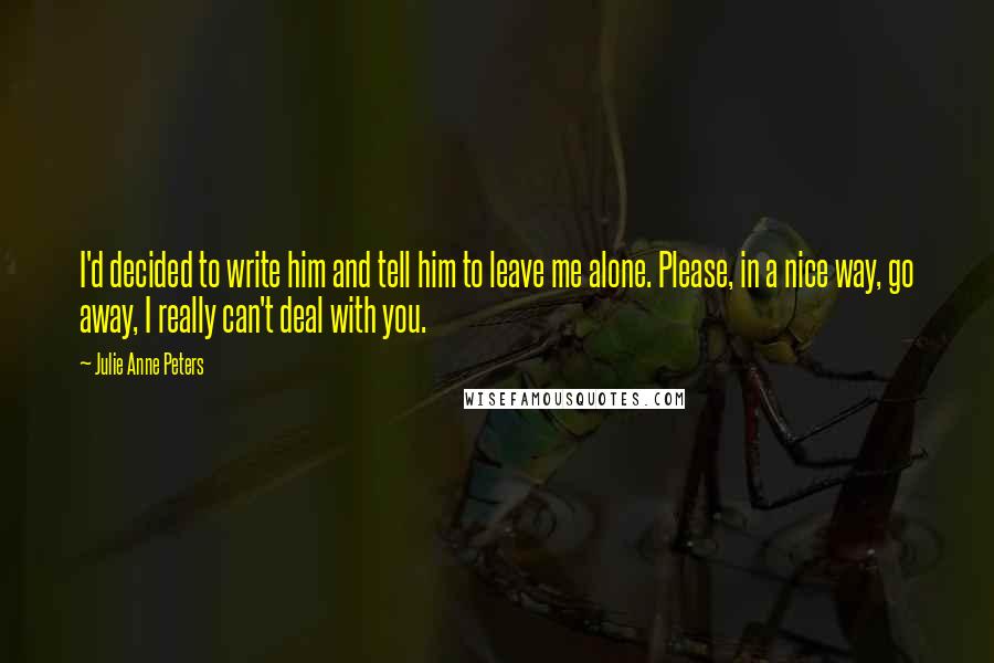 Julie Anne Peters Quotes: I'd decided to write him and tell him to leave me alone. Please, in a nice way, go away, I really can't deal with you.