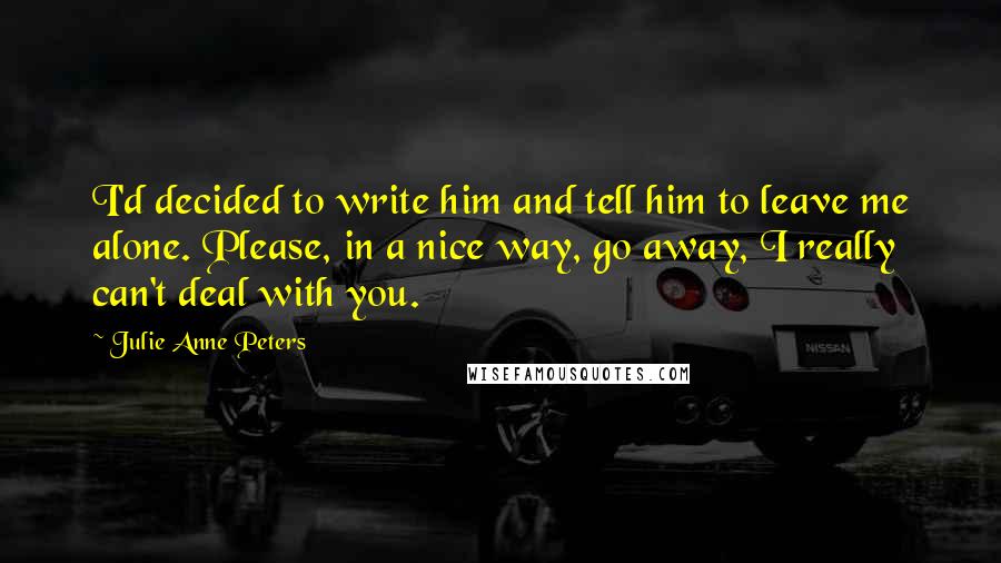 Julie Anne Peters Quotes: I'd decided to write him and tell him to leave me alone. Please, in a nice way, go away, I really can't deal with you.