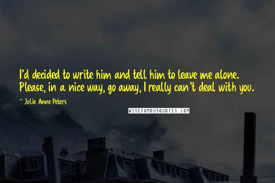 Julie Anne Peters Quotes: I'd decided to write him and tell him to leave me alone. Please, in a nice way, go away, I really can't deal with you.