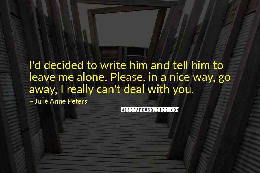 Julie Anne Peters Quotes: I'd decided to write him and tell him to leave me alone. Please, in a nice way, go away, I really can't deal with you.