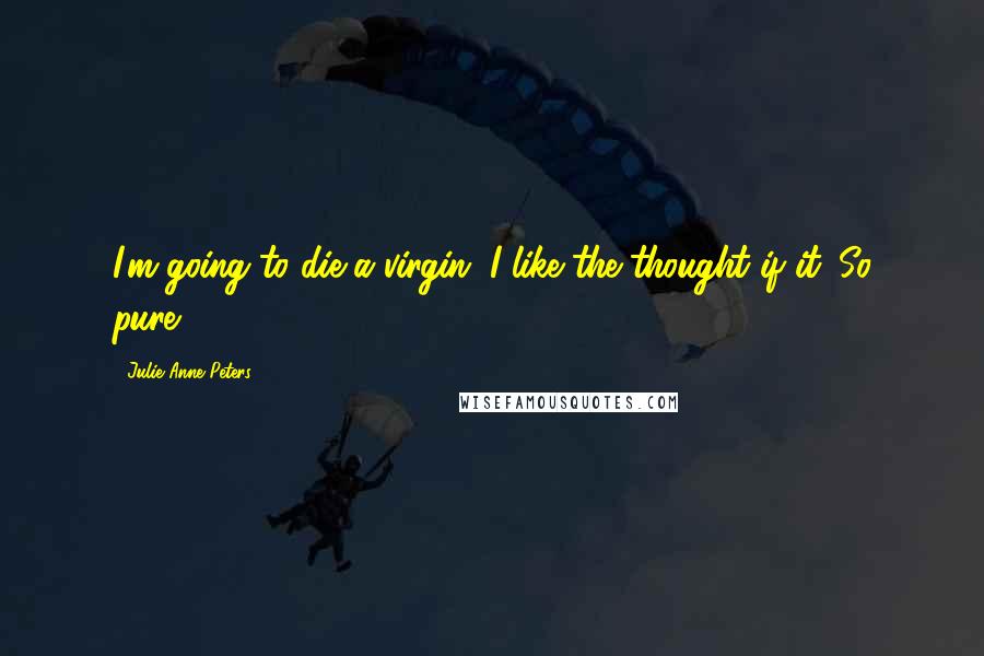 Julie Anne Peters Quotes: I'm going to die a virgin. I like the thought if it. So pure.