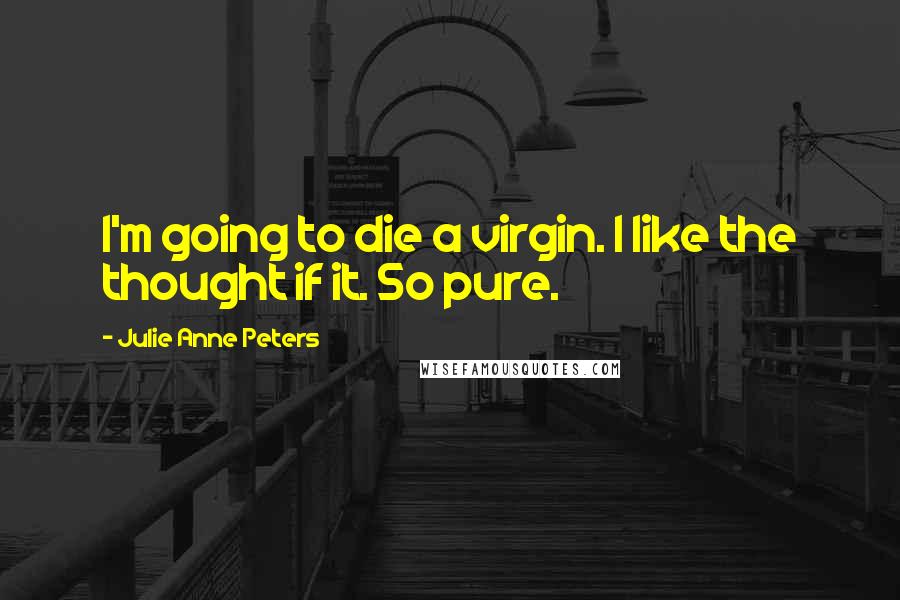 Julie Anne Peters Quotes: I'm going to die a virgin. I like the thought if it. So pure.