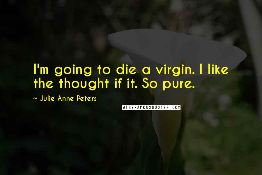 Julie Anne Peters Quotes: I'm going to die a virgin. I like the thought if it. So pure.