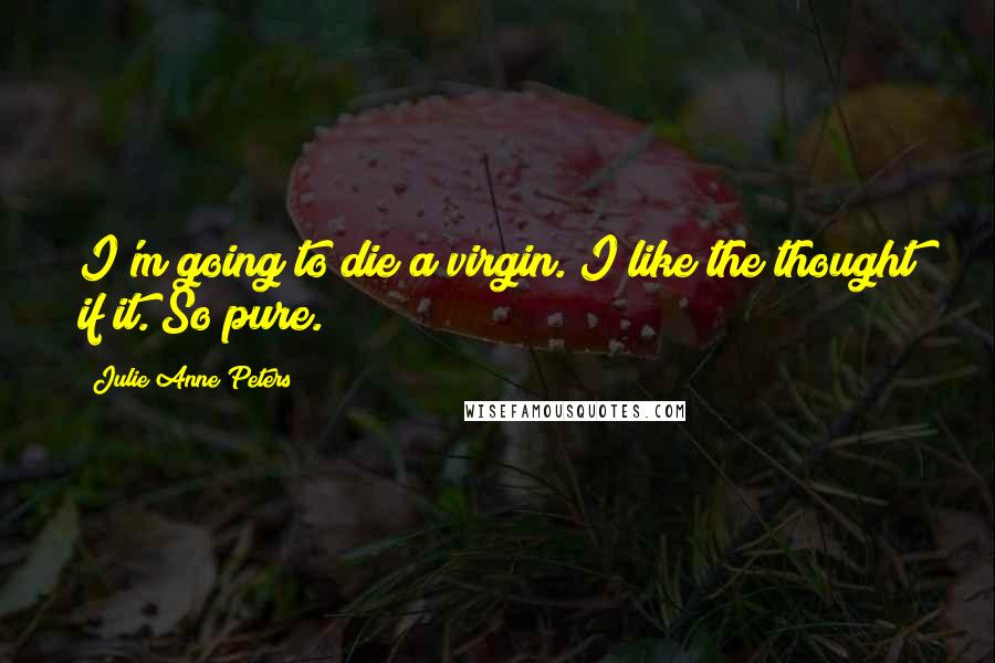 Julie Anne Peters Quotes: I'm going to die a virgin. I like the thought if it. So pure.