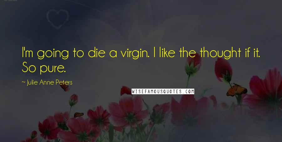 Julie Anne Peters Quotes: I'm going to die a virgin. I like the thought if it. So pure.