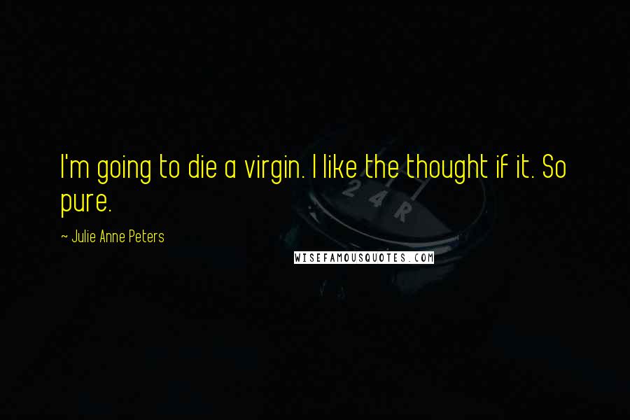 Julie Anne Peters Quotes: I'm going to die a virgin. I like the thought if it. So pure.
