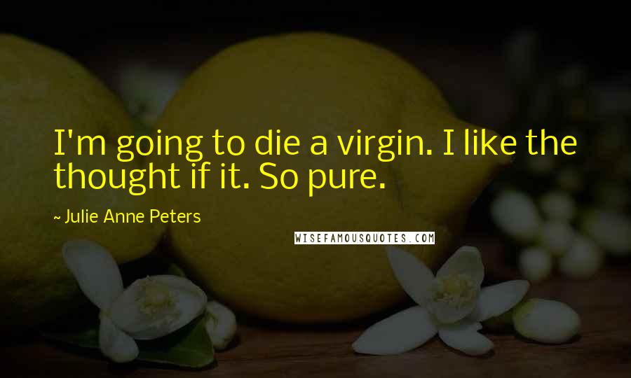 Julie Anne Peters Quotes: I'm going to die a virgin. I like the thought if it. So pure.