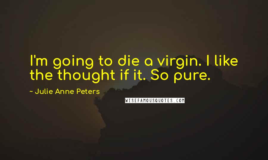 Julie Anne Peters Quotes: I'm going to die a virgin. I like the thought if it. So pure.