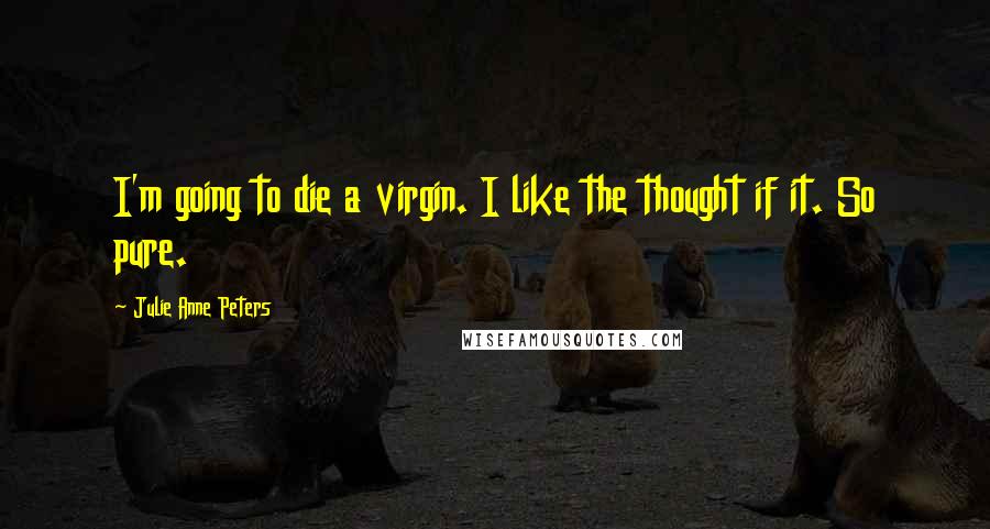 Julie Anne Peters Quotes: I'm going to die a virgin. I like the thought if it. So pure.