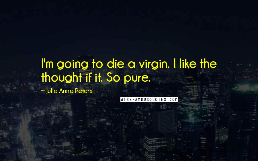 Julie Anne Peters Quotes: I'm going to die a virgin. I like the thought if it. So pure.