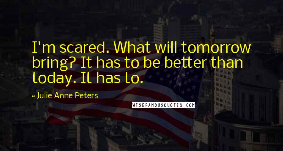 Julie Anne Peters Quotes: I'm scared. What will tomorrow bring? It has to be better than today. It has to.