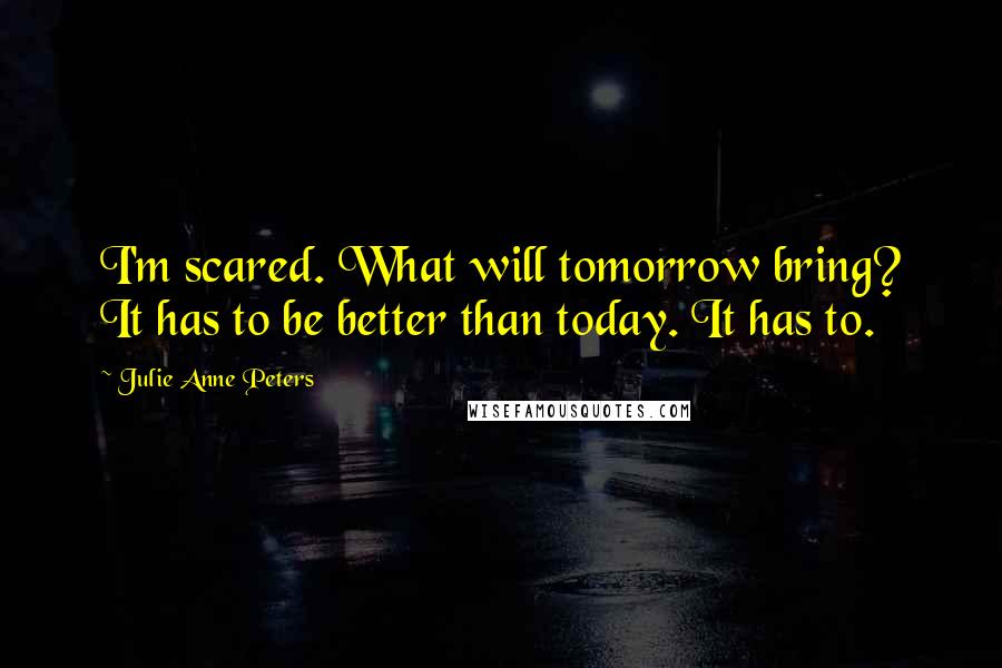 Julie Anne Peters Quotes: I'm scared. What will tomorrow bring? It has to be better than today. It has to.