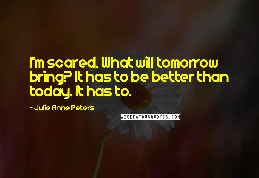 Julie Anne Peters Quotes: I'm scared. What will tomorrow bring? It has to be better than today. It has to.