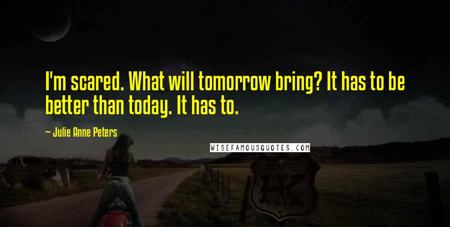 Julie Anne Peters Quotes: I'm scared. What will tomorrow bring? It has to be better than today. It has to.