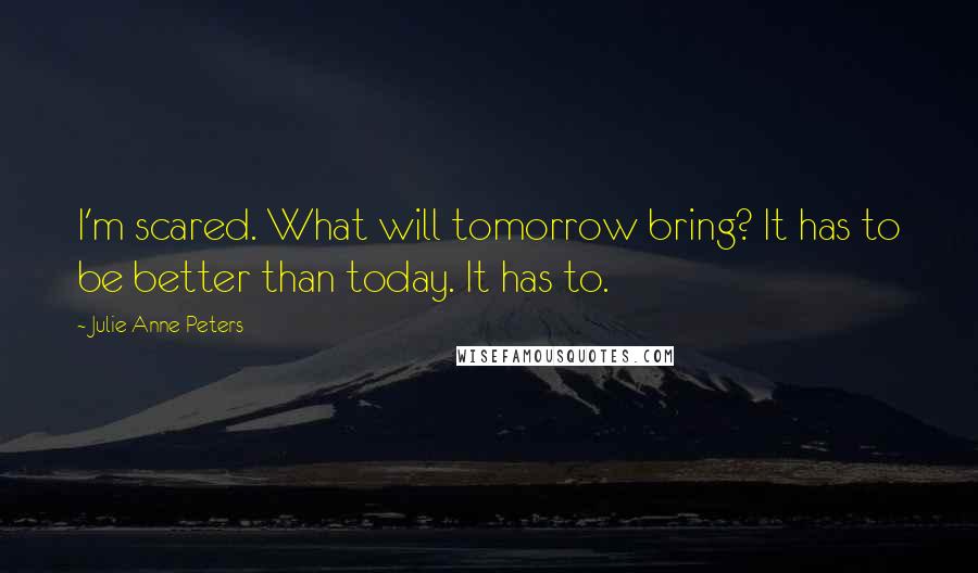 Julie Anne Peters Quotes: I'm scared. What will tomorrow bring? It has to be better than today. It has to.