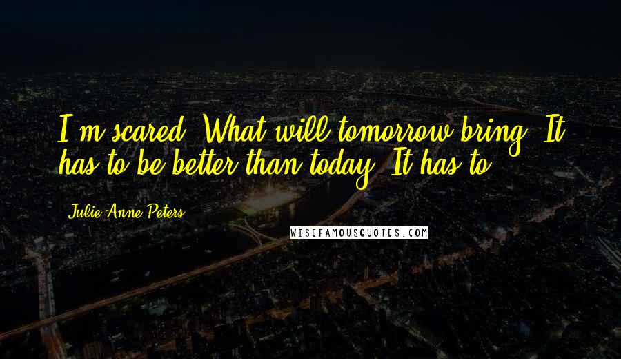 Julie Anne Peters Quotes: I'm scared. What will tomorrow bring? It has to be better than today. It has to.