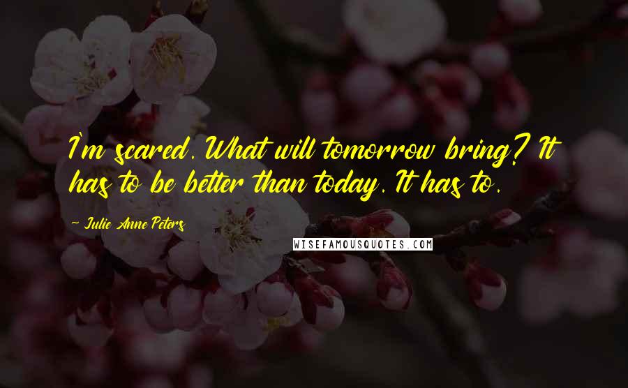 Julie Anne Peters Quotes: I'm scared. What will tomorrow bring? It has to be better than today. It has to.