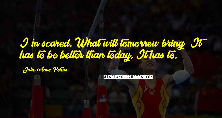 Julie Anne Peters Quotes: I'm scared. What will tomorrow bring? It has to be better than today. It has to.