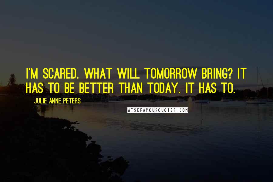 Julie Anne Peters Quotes: I'm scared. What will tomorrow bring? It has to be better than today. It has to.