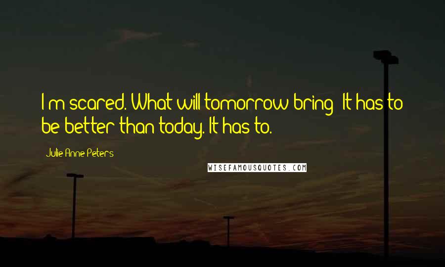 Julie Anne Peters Quotes: I'm scared. What will tomorrow bring? It has to be better than today. It has to.