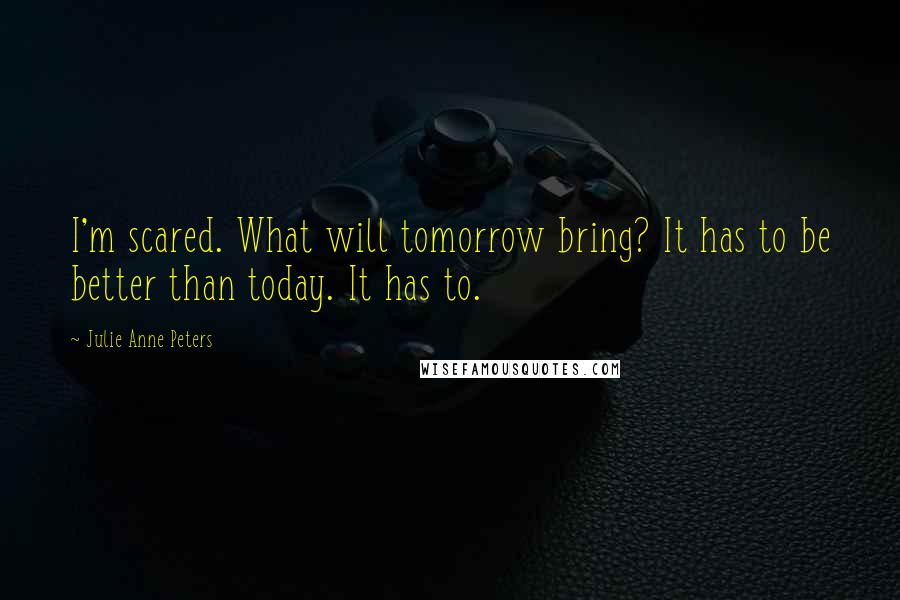 Julie Anne Peters Quotes: I'm scared. What will tomorrow bring? It has to be better than today. It has to.