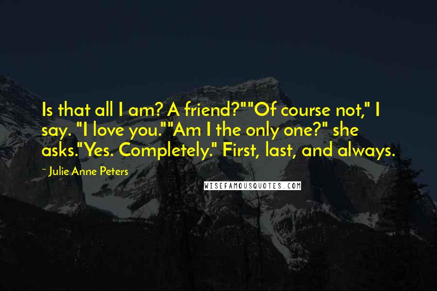 Julie Anne Peters Quotes: Is that all I am? A friend?""Of course not," I say. "I love you.""Am I the only one?" she asks."Yes. Completely." First, last, and always.