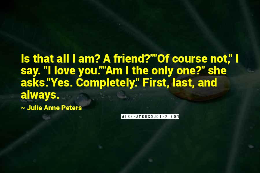 Julie Anne Peters Quotes: Is that all I am? A friend?""Of course not," I say. "I love you.""Am I the only one?" she asks."Yes. Completely." First, last, and always.