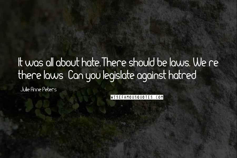 Julie Anne Peters Quotes: It was all about hate. There should be laws. We're there laws? Can you legislate against hatred?