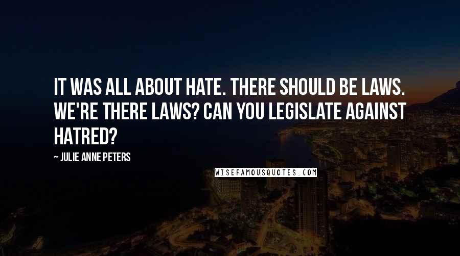 Julie Anne Peters Quotes: It was all about hate. There should be laws. We're there laws? Can you legislate against hatred?