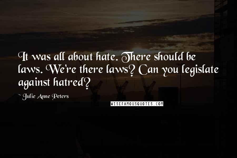 Julie Anne Peters Quotes: It was all about hate. There should be laws. We're there laws? Can you legislate against hatred?
