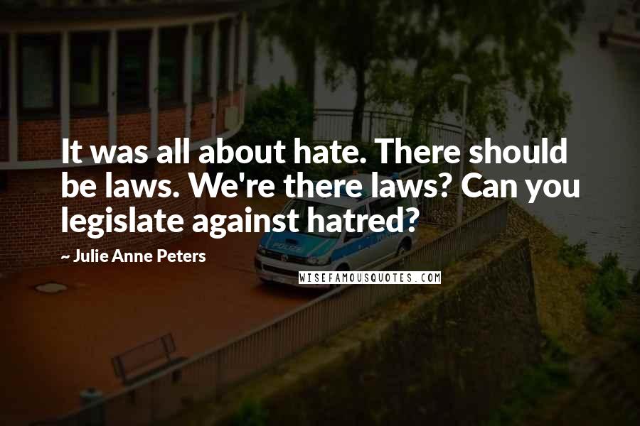 Julie Anne Peters Quotes: It was all about hate. There should be laws. We're there laws? Can you legislate against hatred?