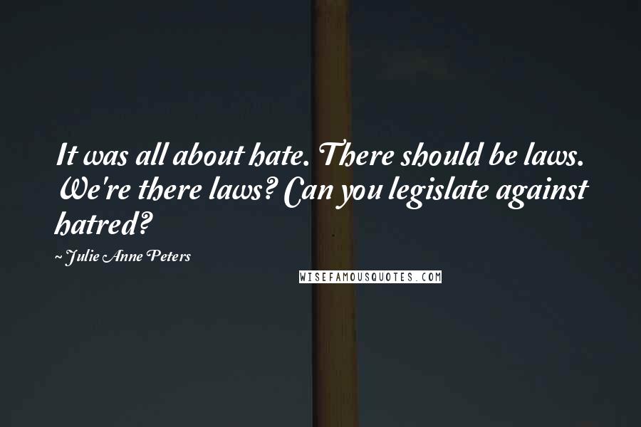 Julie Anne Peters Quotes: It was all about hate. There should be laws. We're there laws? Can you legislate against hatred?