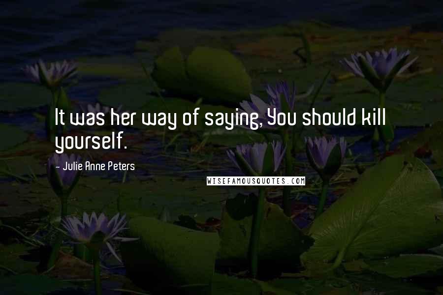 Julie Anne Peters Quotes: It was her way of saying, You should kill yourself.