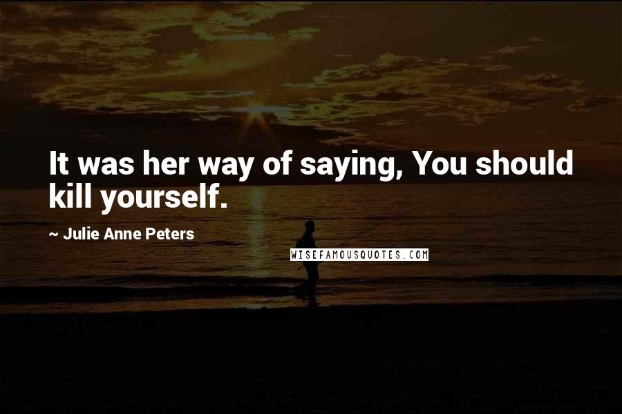 Julie Anne Peters Quotes: It was her way of saying, You should kill yourself.