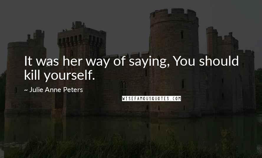 Julie Anne Peters Quotes: It was her way of saying, You should kill yourself.