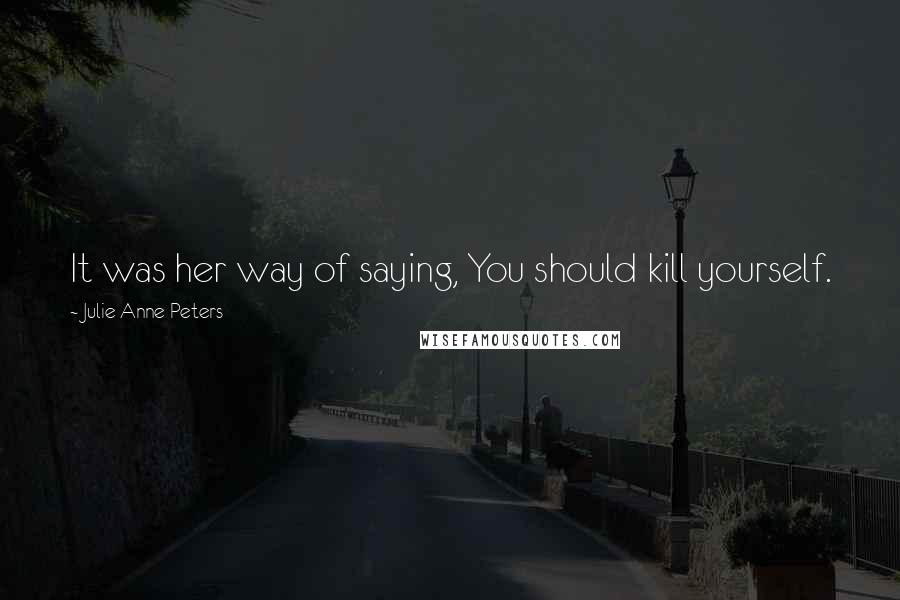 Julie Anne Peters Quotes: It was her way of saying, You should kill yourself.