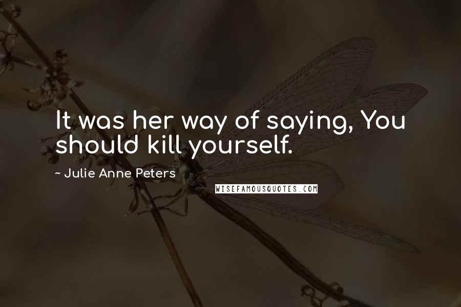 Julie Anne Peters Quotes: It was her way of saying, You should kill yourself.