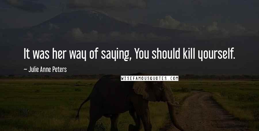 Julie Anne Peters Quotes: It was her way of saying, You should kill yourself.