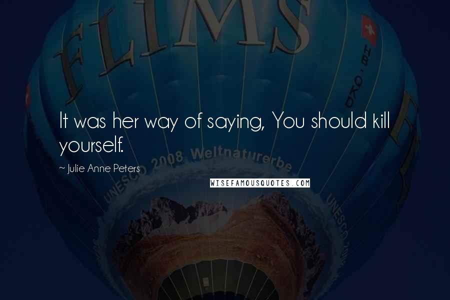 Julie Anne Peters Quotes: It was her way of saying, You should kill yourself.