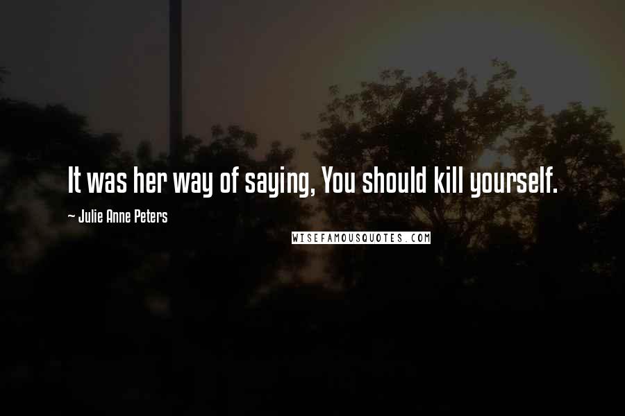 Julie Anne Peters Quotes: It was her way of saying, You should kill yourself.