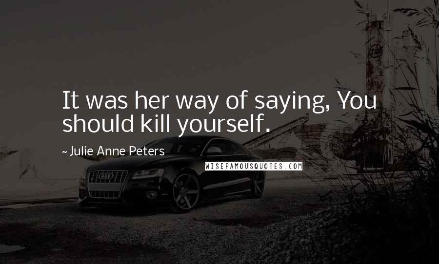 Julie Anne Peters Quotes: It was her way of saying, You should kill yourself.