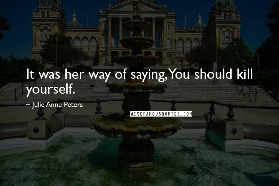 Julie Anne Peters Quotes: It was her way of saying, You should kill yourself.