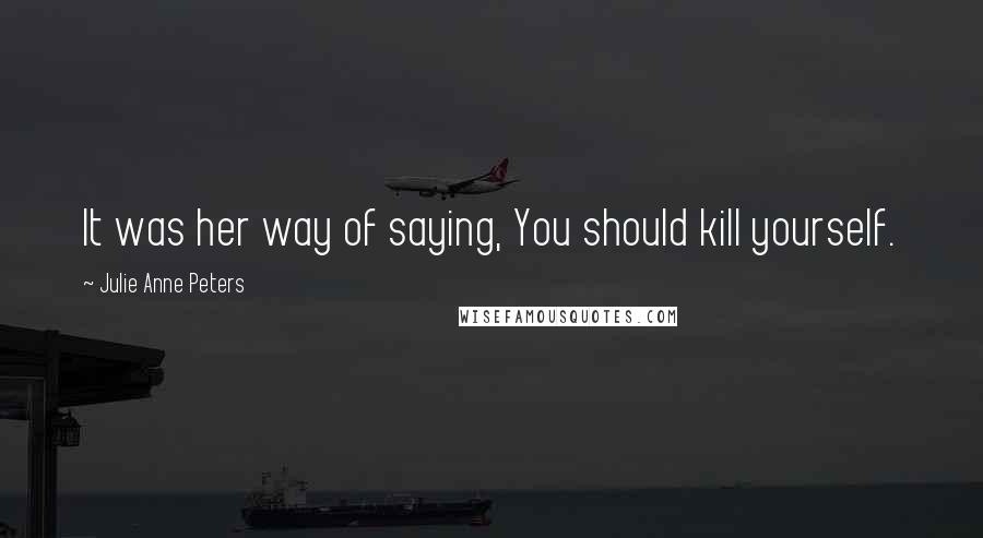 Julie Anne Peters Quotes: It was her way of saying, You should kill yourself.