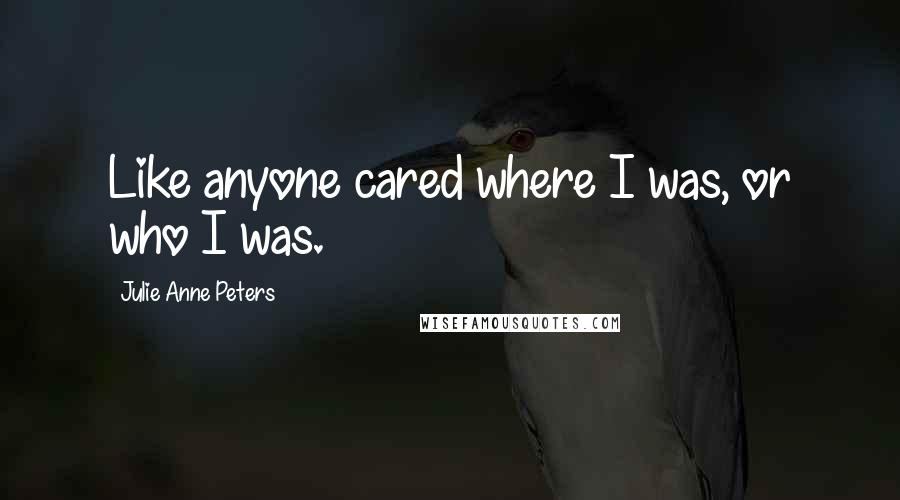 Julie Anne Peters Quotes: Like anyone cared where I was, or who I was.