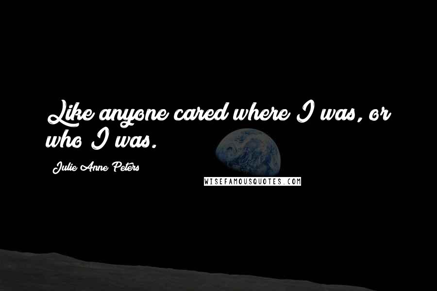 Julie Anne Peters Quotes: Like anyone cared where I was, or who I was.