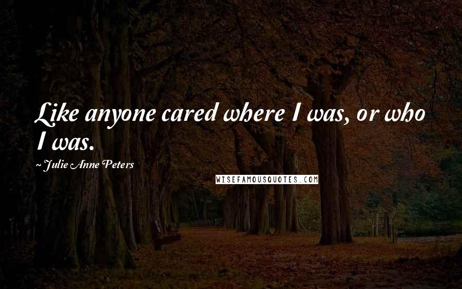 Julie Anne Peters Quotes: Like anyone cared where I was, or who I was.